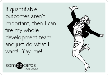 if-quantifiable-outcomes-arent-important-then-i-can-fire-my-whole-development-team-and-just-do-what-i-want-yay-me-7dc56